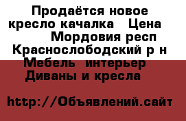 Продаётся новое кресло-качалка › Цена ­ 5 500 - Мордовия респ., Краснослободский р-н Мебель, интерьер » Диваны и кресла   